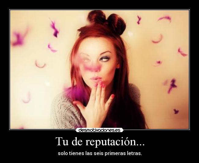 Tu de reputación... -