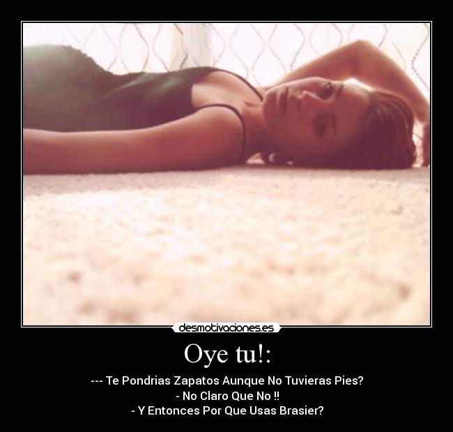 Oye tu!: - --- Te Pondrias Zapatos Aunque No Tuvieras Pies?
- No Claro Que No !!
- Y Entonces Por Que Usas Brasier?