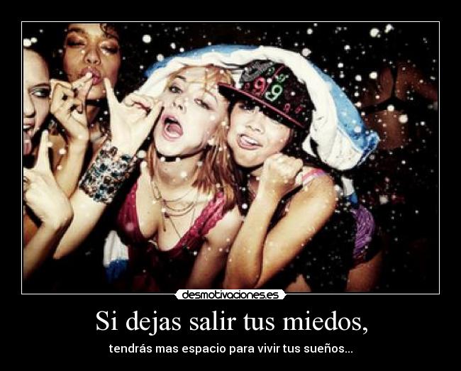 Si dejas salir tus miedos, - tendrás mas espacio para vivir tus sueños...