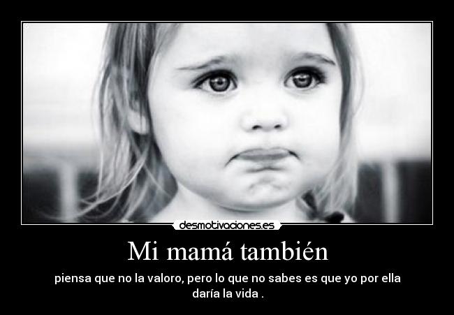 Mi mamá también - piensa que no la valoro, pero lo que no sabes es que yo por ella daría la vida .