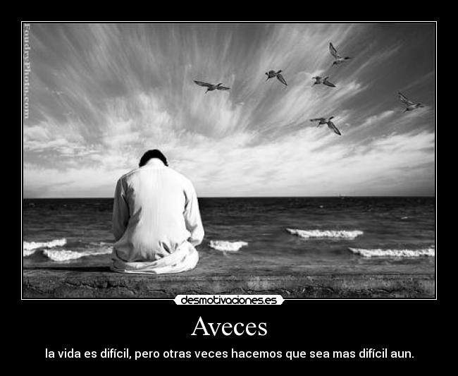 Aveces - la vida es difícil, pero otras veces hacemos que sea mas difícil aun.