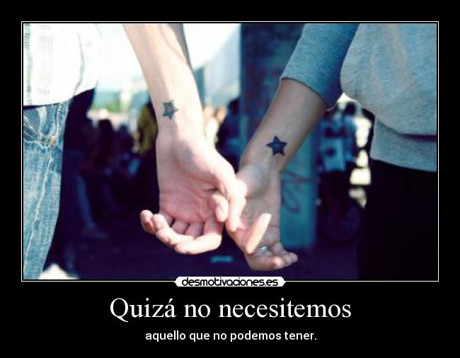 Quizá no necesitemos - aquello que no podemos tener.