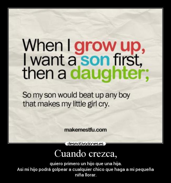 Cuando crezca, - quiero primero un hijo que una hija.
Asi mi hijo podrá golpear a cualquier chico que haga a mi pequeña niña llorar.