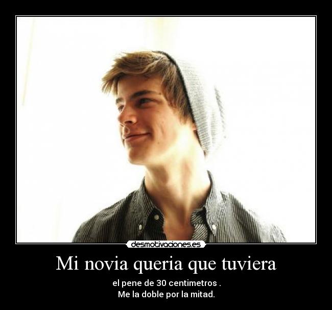 Mi novia queria que tuviera - el pene de 30 centimetros .
Me la doble por la mitad.