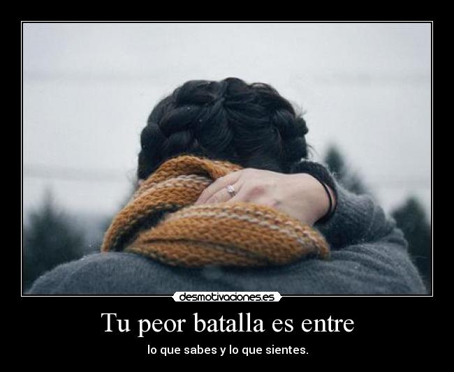 Tu peor batalla es entre - lo que sabes y lo que sientes.