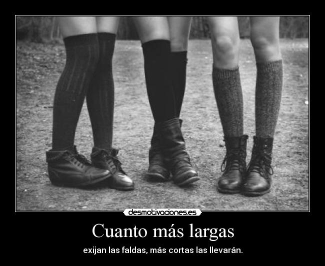 Cuanto más largas - exijan las faldas, más cortas las llevarán.