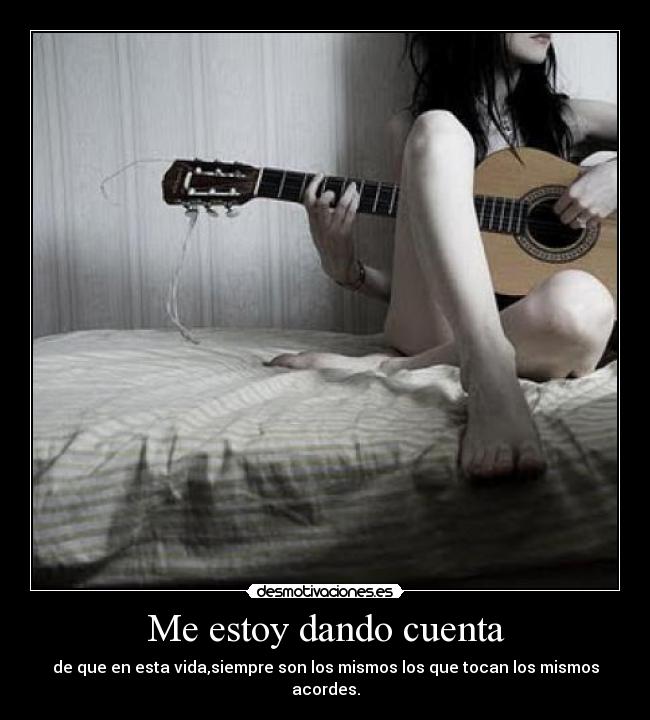 Me estoy dando cuenta - de que en esta vida,siempre son los mismos los que tocan los mismos acordes.