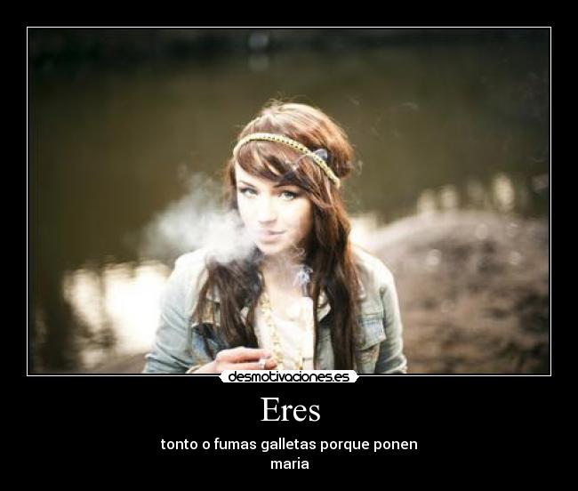 Eres - tonto o fumas galletas porque ponen
maria