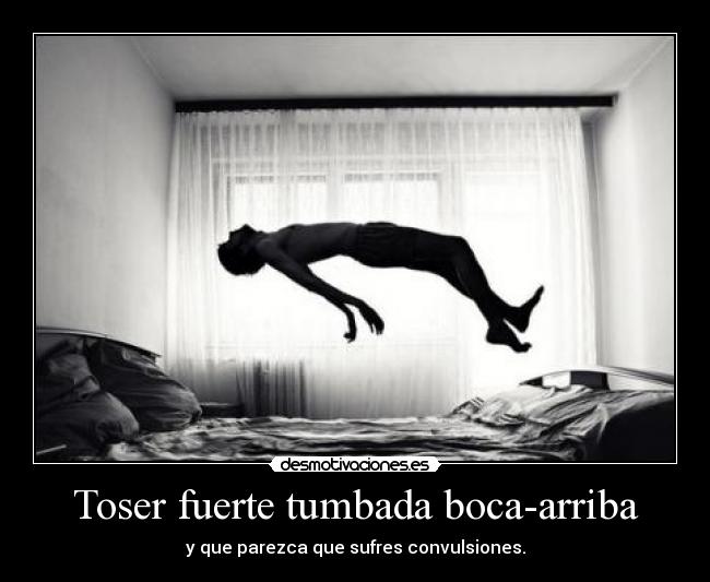 Toser fuerte tumbada boca-arriba - y que parezca que sufres convulsiones.