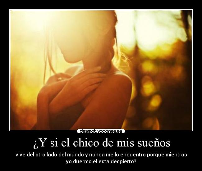 ¿Y si el chico de mis sueños - vive del otro lado del mundo y nunca me lo encuentro porque mientras
yo duermo el esta despierto?