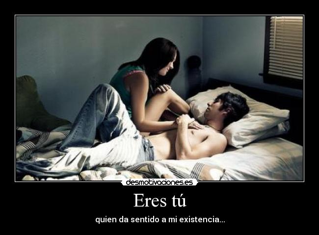 Eres tú - quien da sentido a mi existencia...