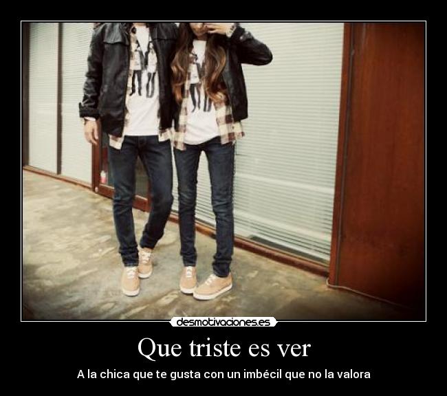Que triste es ver - A la chica que te gusta con un imbécil que no la valora