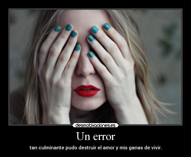 Un error - tan culminante pudo destruir el amor y mis ganas de vivir.