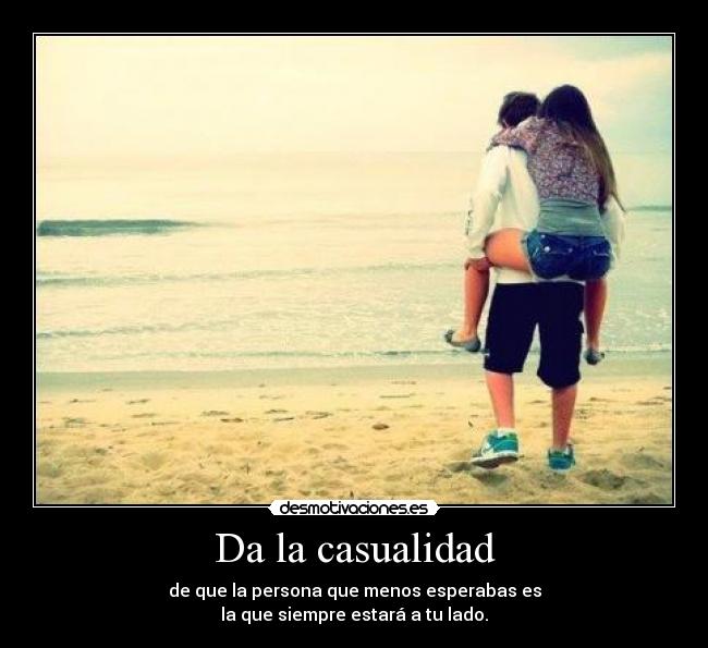 Da la casualidad - de que la persona que menos esperabas es
la que siempre estará a tu lado.