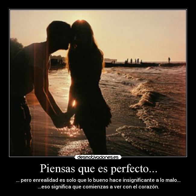 Piensas que es perfecto... - ... pero enrealidad es solo que lo bueno hace insignificante a lo malo...
...eso significa que comienzas a ver con el corazón.