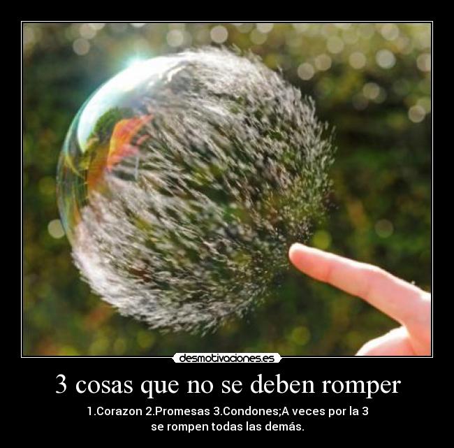 3 cosas que no se deben romper - 1.Corazon 2.Promesas 3.Condones;A veces por la 3
se rompen todas las demás.