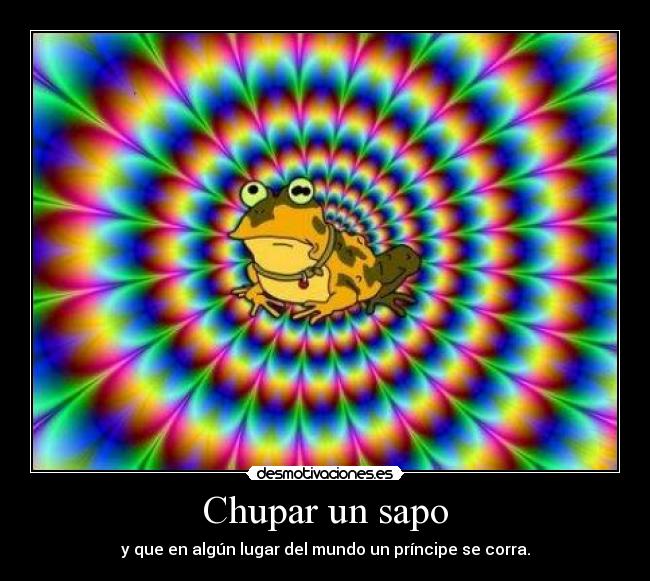 Chupar un sapo - y que en algún lugar del mundo un príncipe se corra.