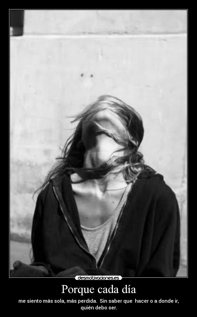 Porque cada día - me siento más sola, más perdida.  Sin saber que  hacer o a donde ir, quién debo ser.
