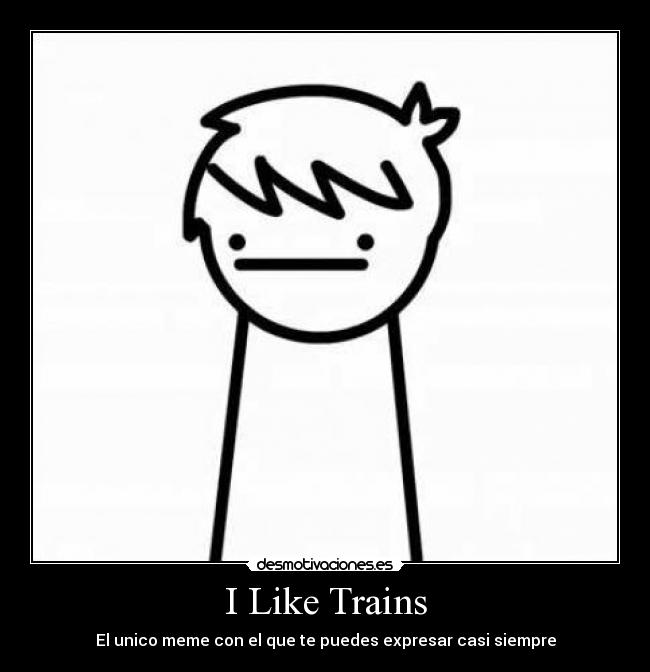 I Like Trains - El unico meme con el que te puedes expresar casi siempre