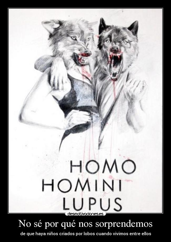No sé por qué nos sorprendemos - de que haya niños criados por lobos cuando vivimos entre ellos