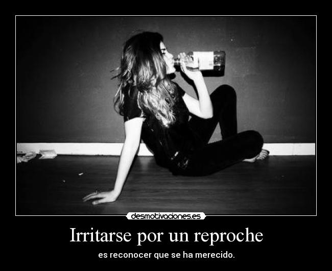 Irritarse por un reproche - es reconocer que se ha merecido.