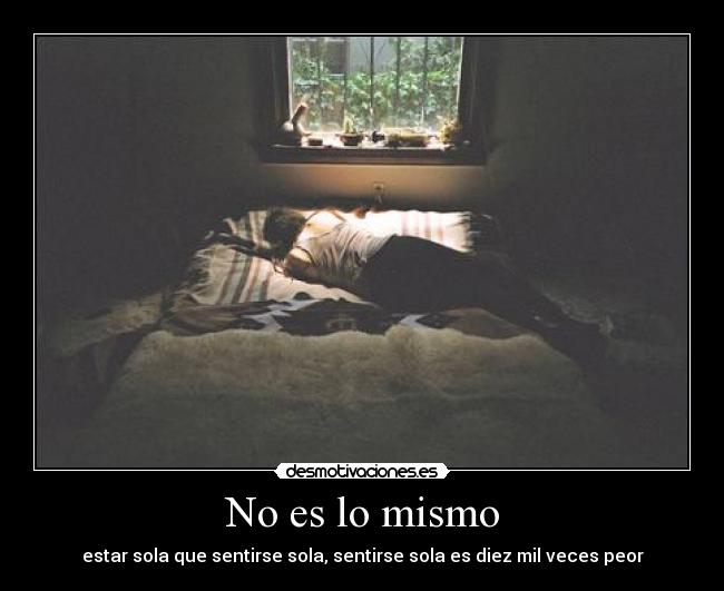 No es lo mismo - estar sola que sentirse sola, sentirse sola es diez mil veces peor