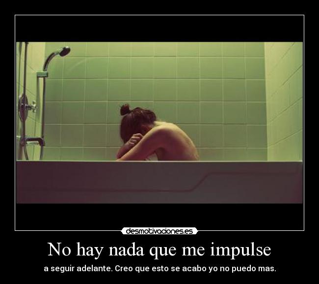 No hay nada que me impulse - a seguir adelante. Creo que esto se acabo yo no puedo mas.