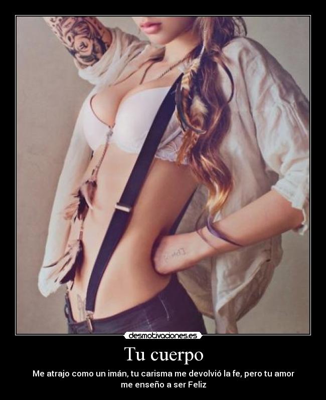 Tu cuerpo - Me atrajo como un imán, tu carisma me devolvió la fe, pero tu amor
me enseño a ser Feliz