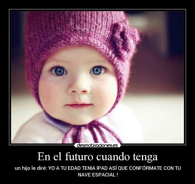 En el futuro cuando tenga - un hijo le diré: YO A TU EDAD TENIA IPAD ASÍ QUE CONFÓRMATE CON TU
NAVE ESPACIAL !