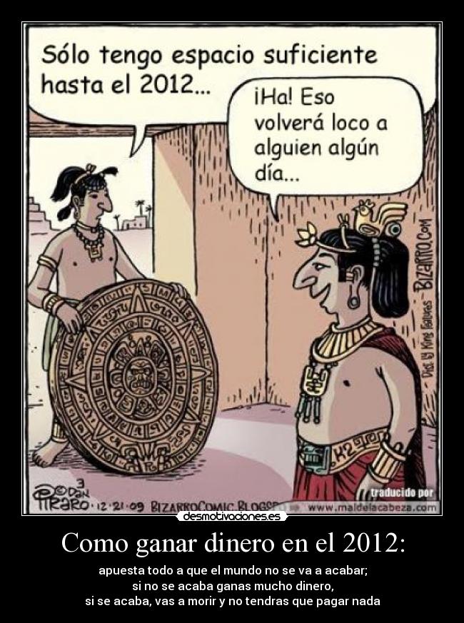 Como ganar dinero en el 2012: - apuesta todo a que el mundo no se va a acabar;
si no se acaba ganas mucho dinero,
si se acaba, vas a morir y no tendras que pagar nada