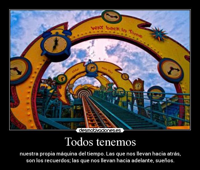 Todos tenemos - nuestra propia máquina del tiempo. Las que nos llevan hacia atrás,
son los recuerdos; las que nos llevan hacia adelante, sueños.