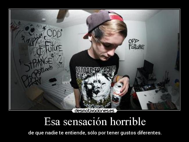 Esa sensación horrible - de que nadie te entiende, sólo por tener gustos diferentes.