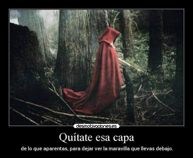 Quítate esa capa - de lo que aparentas, para dejar ver la maravilla que llevas debajo.