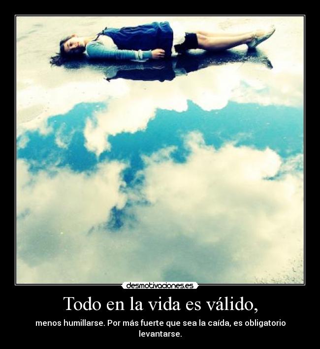 Todo en la vida es válido, - menos humillarse. Por más fuerte que sea la caída, es obligatorio levantarse.