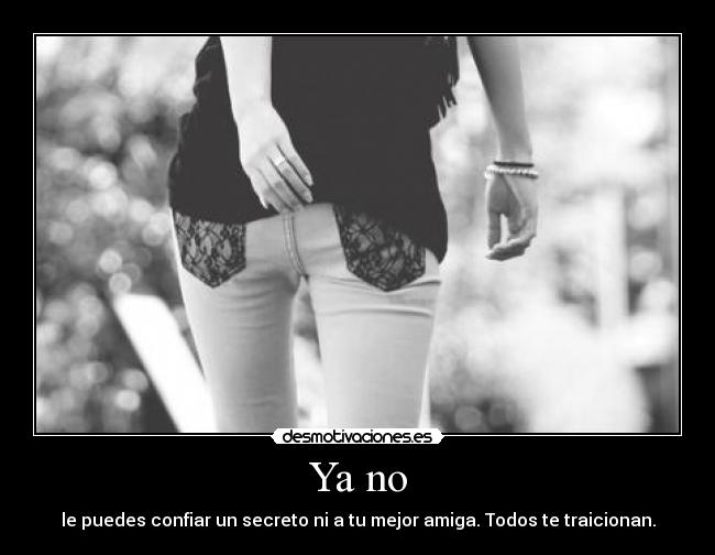 Ya no - le puedes confiar un secreto ni a tu mejor amiga. Todos te traicionan.