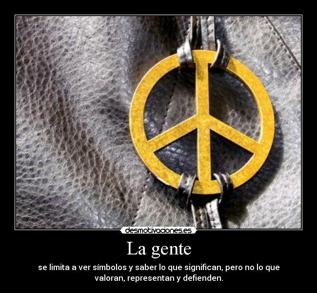 La gente - se limita a ver símbolos y saber lo que significan, pero no lo que
valoran, representan y defienden.