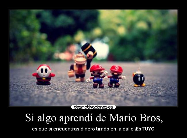 Si algo aprendí de Mario Bros, - es que si encuentras dinero tirado en la calle ¡Es TUYO!