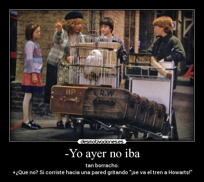 -Yo ayer no iba - tan borracho.
+¿Que no? Si corriste hacia una pared gritando ¡se va el tren a Howarts!