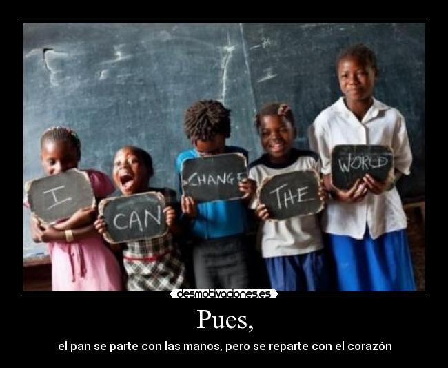 Pues, - el pan se parte con las manos, pero se reparte con el corazón