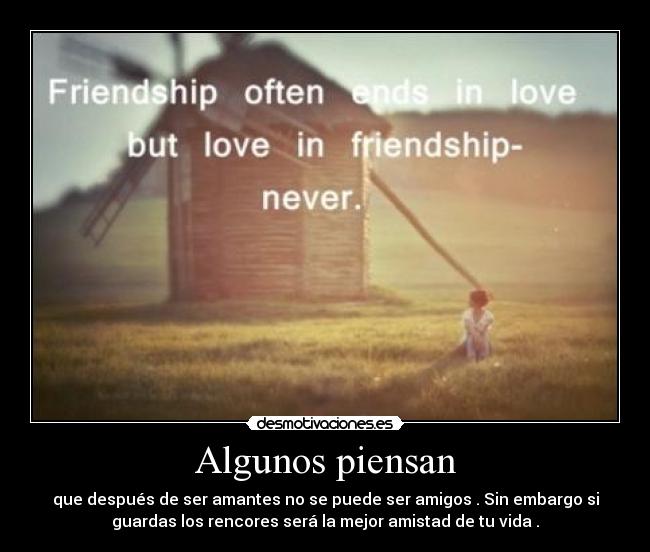 Algunos piensan - que después de ser amantes no se puede ser amigos . Sin embargo si
guardas los rencores será la mejor amistad de tu vida .