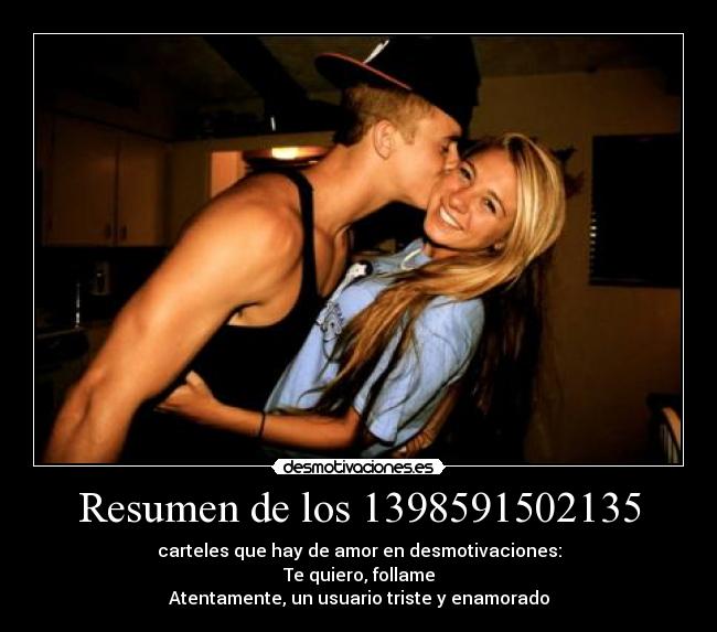 Resumen de los 1398591502135 - carteles que hay de amor en desmotivaciones:
Te quiero, follame
Atentamente, un usuario triste y enamorado