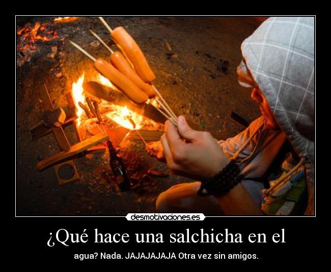 ¿Qué hace una salchicha en el - agua? Nada. JAJAJAJAJA Otra vez sin amigos.
