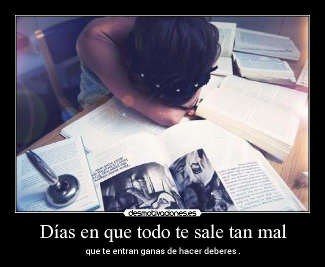 Días en que todo te sale tan mal - que te entran ganas de hacer deberes .