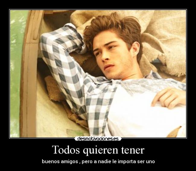 Todos quieren tener - buenos amigos , pero a nadie le importa ser uno