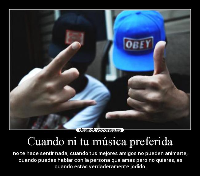 Cuando ni tu música preferida - no te hace sentir nada, cuando tus mejores amigos no pueden animarte,
cuando puedes hablar con la persona que amas pero no quieres, es
cuando estás verdaderamente jodido.