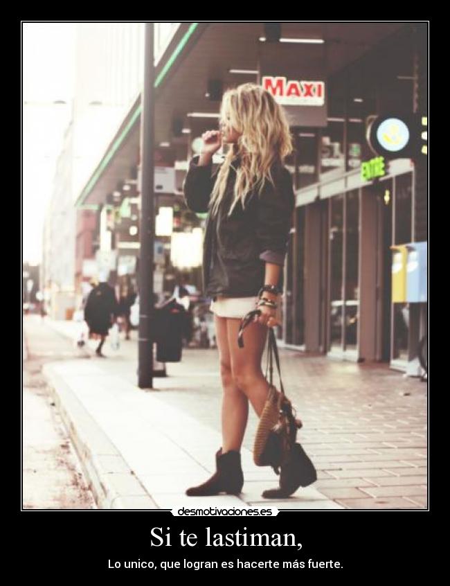 Si te lastiman, - Lo unico, que logran es hacerte más fuerte.