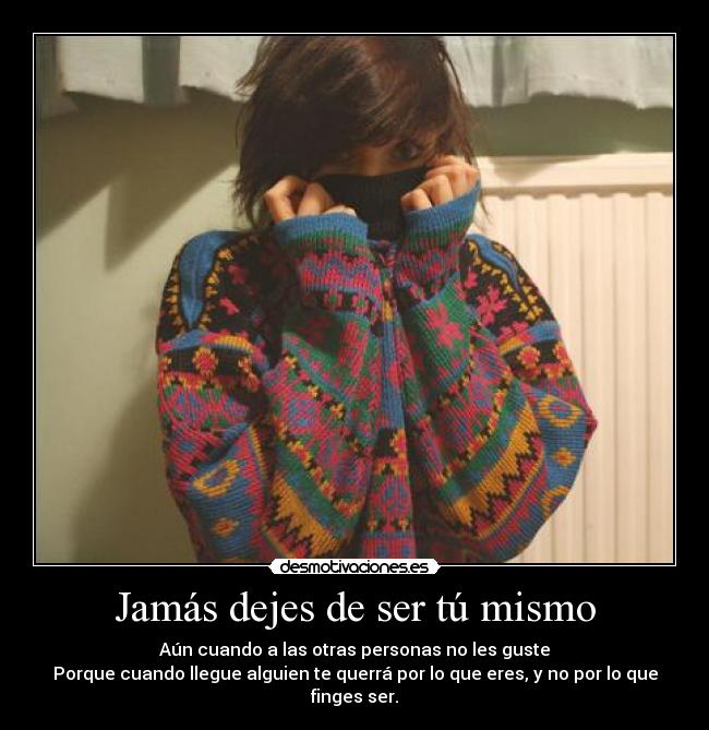 Jamás dejes de ser tú mismo - Aún cuando a las otras personas no les guste
Porque cuando llegue alguien te querrá por lo que eres, y no por lo que
finges ser.