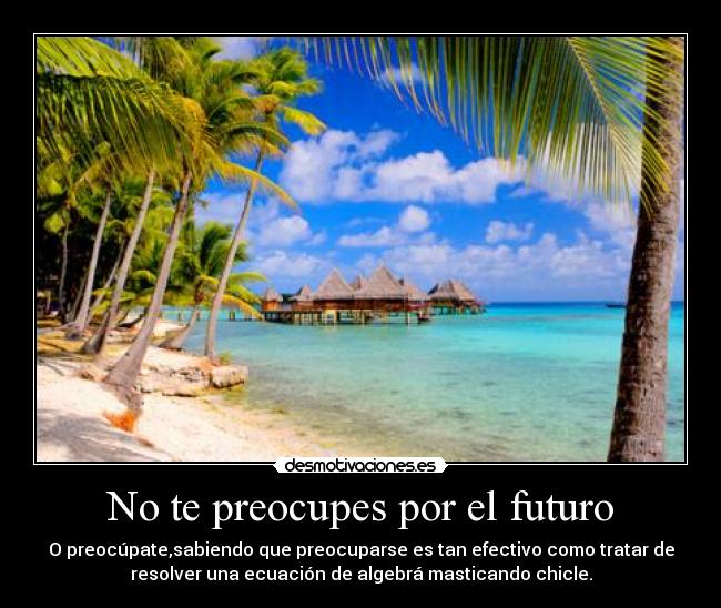No te preocupes por el futuro - O preocúpate,sabiendo que preocuparse es tan efectivo como tratar de
resolver una ecuación de algebrá masticando chicle.