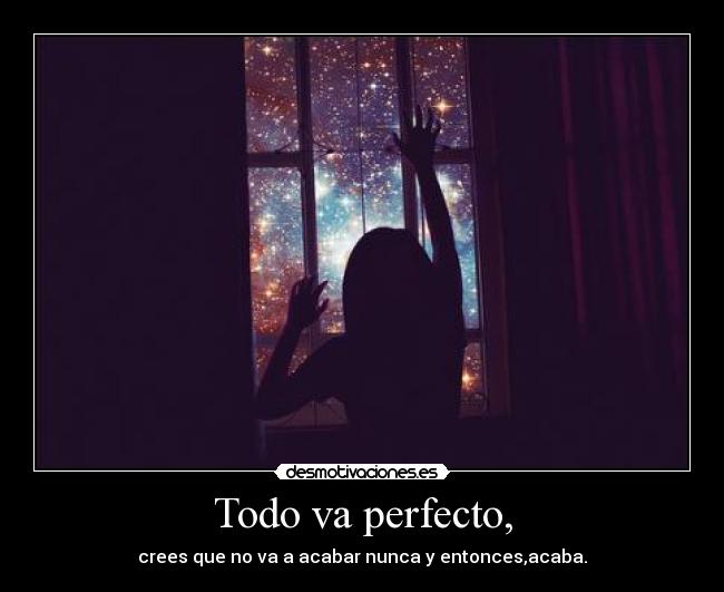 Todo va perfecto, - crees que no va a acabar nunca y entonces,acaba.