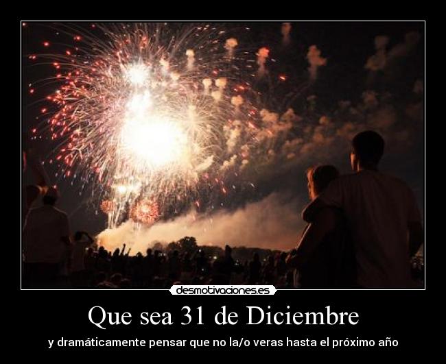 Que sea 31 de Diciembre - y dramáticamente pensar que no la/o veras hasta el próximo año